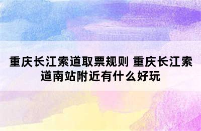 重庆长江索道取票规则 重庆长江索道南站附近有什么好玩